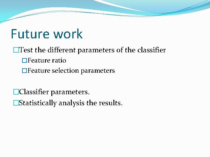 Future work �Test the different parameters of the classifier �Feature ratio �Feature selection parameters