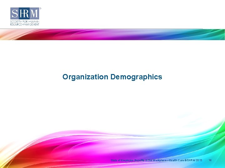 Organization Demographics State of Employee Benefits in the Workplace—Health Care ©SHRM 2013 16 