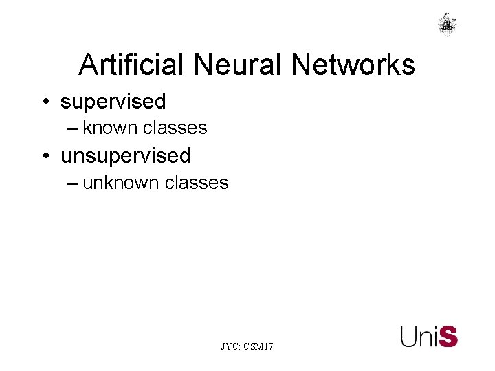 Artificial Neural Networks • supervised – known classes • unsupervised – unknown classes JYC: