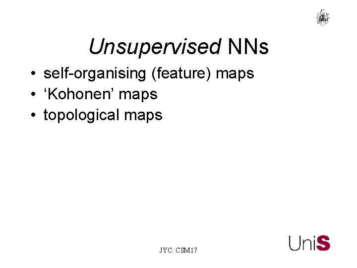 Unsupervised NNs • self-organising (feature) maps • ‘Kohonen’ maps • topological maps JYC: CSM