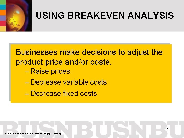 USING BREAKEVEN ANALYSIS Businesses make decisions to adjust the product price and/or costs. –