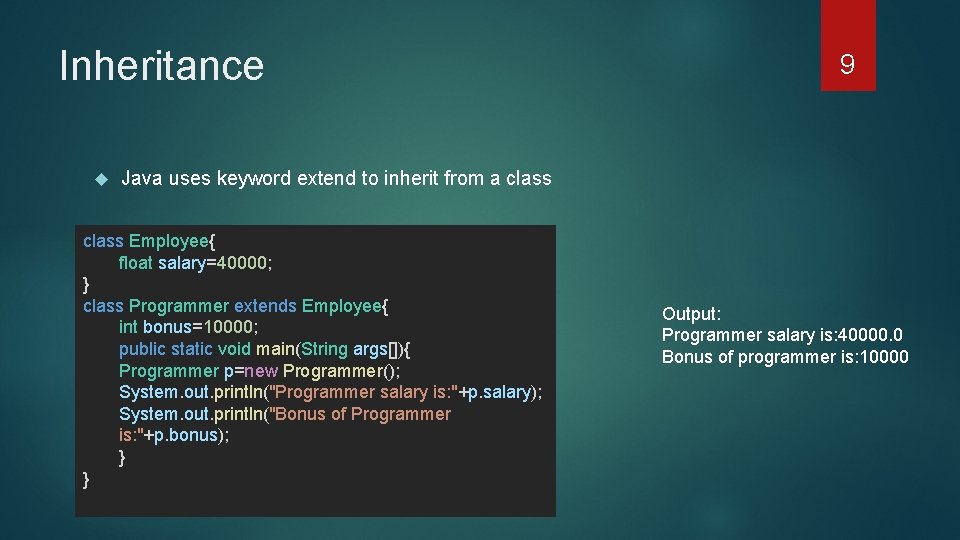 Inheritance 9 Java uses keyword extend to inherit from a class Employee{ float salary=40000;