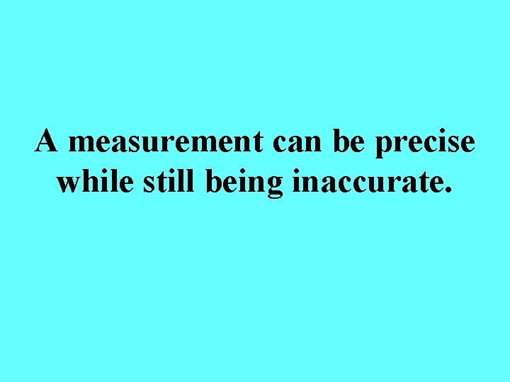 A measurement can be precise while still being inaccurate. 
