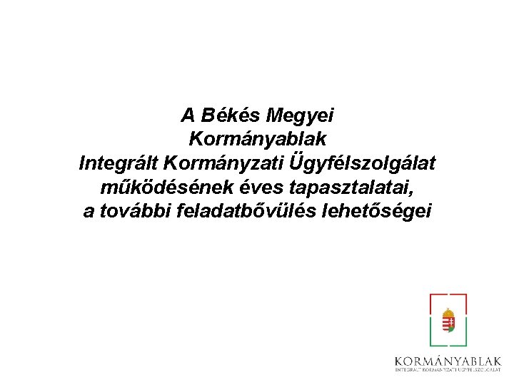 A Békés Megyei Kormányablak Integrált Kormányzati Ügyfélszolgálat működésének éves tapasztalatai, a további feladatbővülés lehetőségei