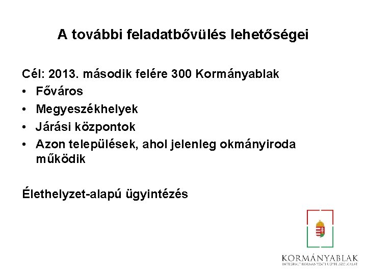 A további feladatbővülés lehetőségei Cél: 2013. második felére 300 Kormányablak • Főváros • Megyeszékhelyek