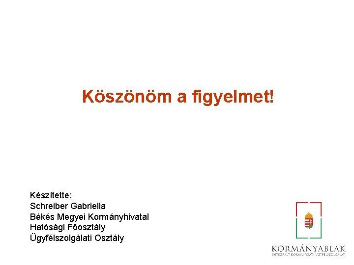 Köszönöm a figyelmet! Készítette: Schreiber Gabriella Békés Megyei Kormányhivatal Hatósági Főosztály Ügyfélszolgálati Osztály 