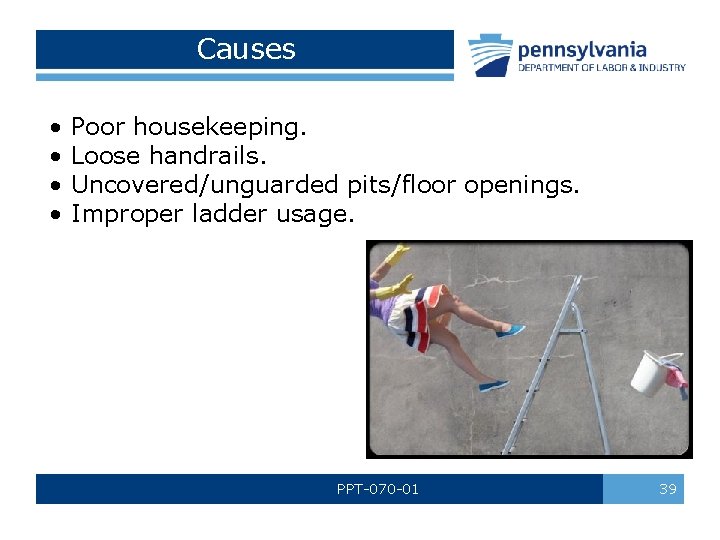 Causes • • Poor housekeeping. Loose handrails. Uncovered/unguarded pits/floor openings. Improper ladder usage. PPT-070 Causes • • Poor housekeeping. Loose handrails. Uncovered/unguarded pits/floor openings. Improper ladder usage. PPT-070