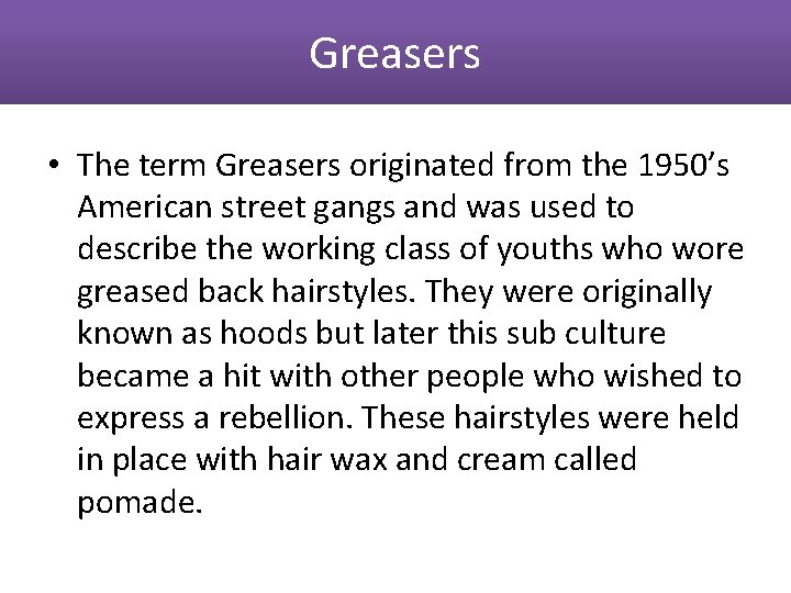 Greasers • The term Greasers originated from the 1950’s American street gangs and was