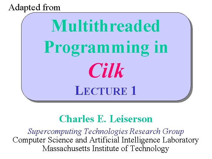 Adapted from Multithreaded Programming in Cilk LECTURE 1 Charles E. Leiserson Supercomputing Technologies Research