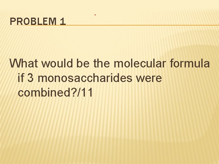 PROBLEM 1 What would be the molecular formula if 3 monosaccharides were combined? /11
