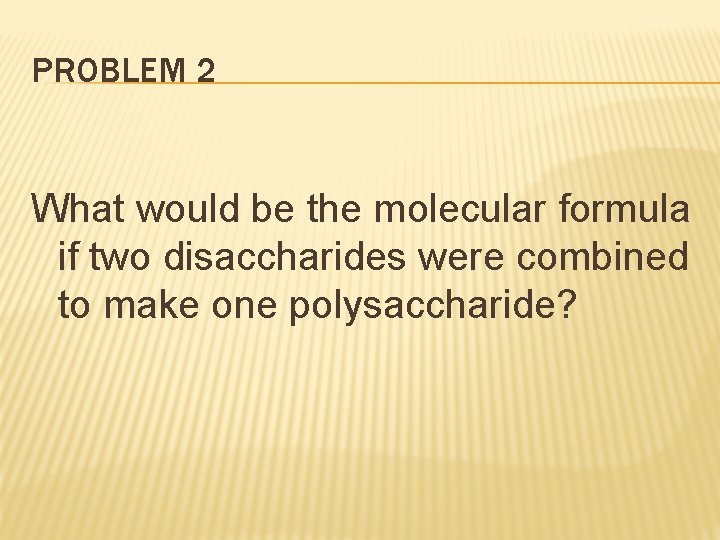 PROBLEM 2 What would be the molecular formula if two disaccharides were combined to