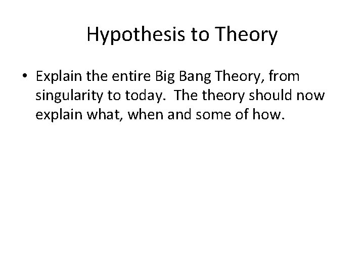 Hypothesis to Theory • Explain the entire Big Bang Theory, from singularity to today.
