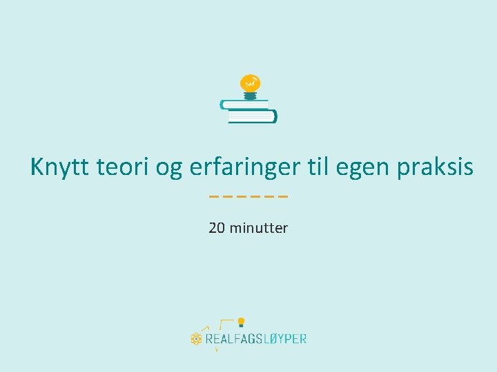 Knytt teori og erfaringer til egen praksis 20 minutter 