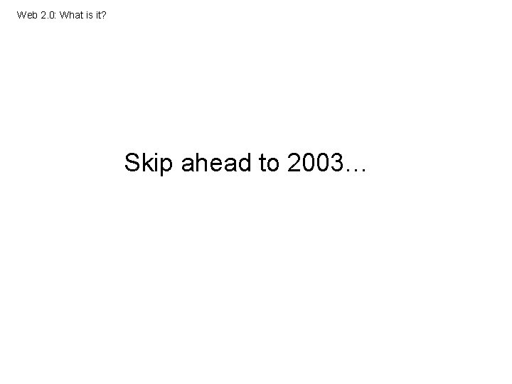 Web 2. 0: What is it? Skip ahead to 2003… 