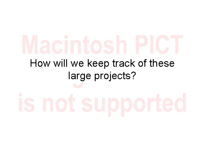 How will we keep track of these large projects? 