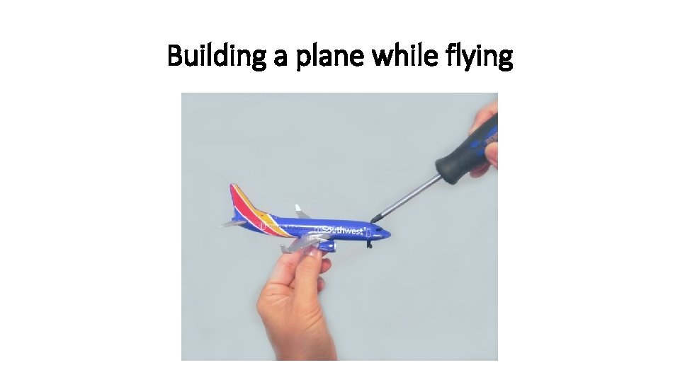 Building a plane while flying 