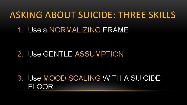 ASKING ABOUT SUICIDE: THREE SKILLS 1. Use a NORMALIZING FRAME 2. Use GENTLE ASSUMPTION