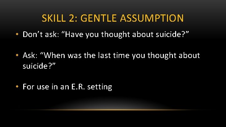 SKILL 2: GENTLE ASSUMPTION • Don’t ask: “Have you thought about suicide? ” •