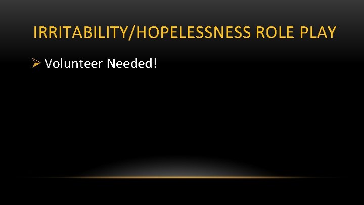 IRRITABILITY/HOPELESSNESS ROLE PLAY Ø Volunteer Needed! 