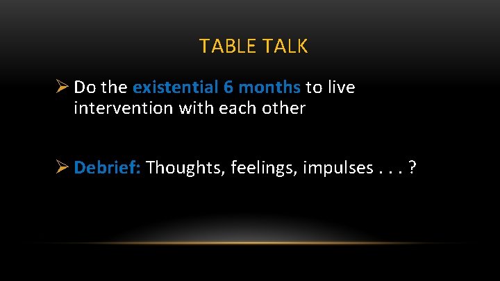 TABLE TALK Ø Do the existential 6 months to live intervention with each other