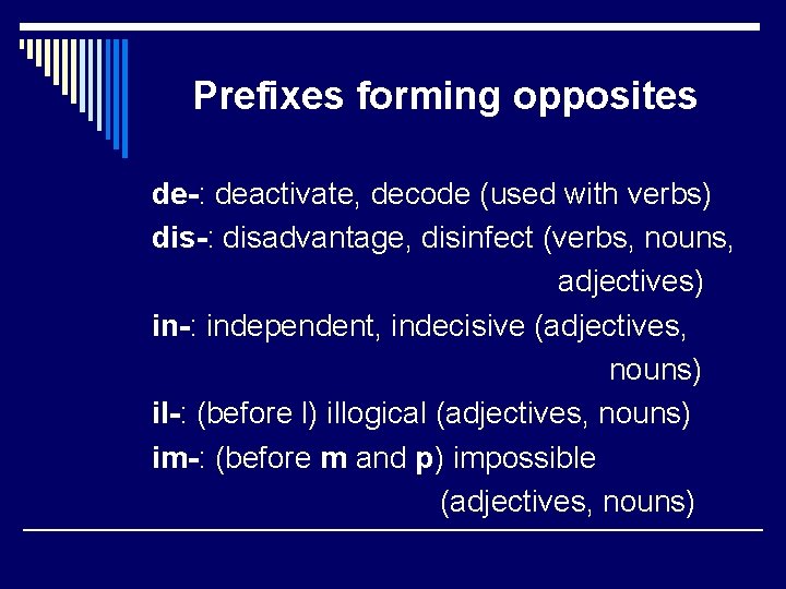 Prefixes forming opposites de-: deactivate, decode (used with verbs) dis-: disadvantage, disinfect (verbs, nouns,