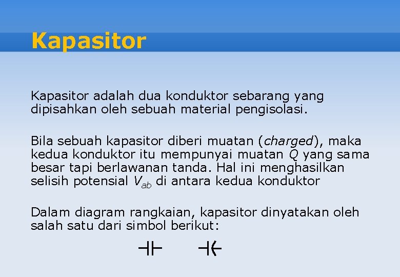 Kapasitor adalah dua konduktor sebarang yang dipisahkan oleh sebuah material pengisolasi. Bila sebuah kapasitor