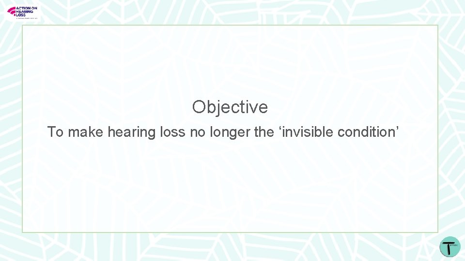 Objective To make hearing loss no longer the ‘invisible condition’ 