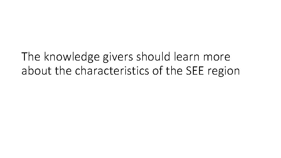 The knowledge givers should learn more about the characteristics of the SEE region 