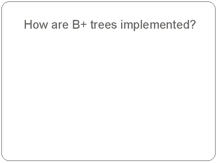 How are B+ trees implemented? 