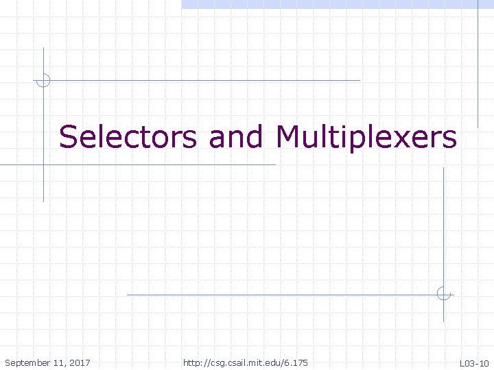 Selectors and Multiplexers September 11, 2017 http: //csg. csail. mit. edu/6. 175 L 03