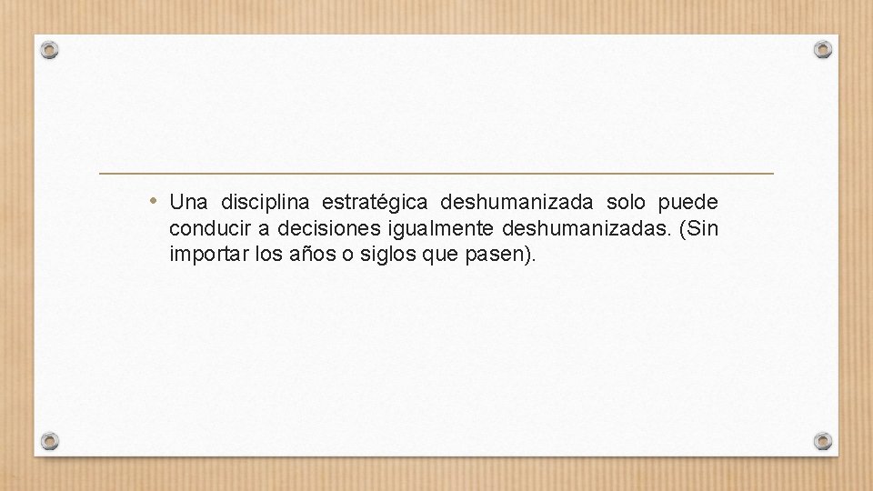  • Una disciplina estratégica deshumanizada solo puede conducir a decisiones igualmente deshumanizadas. (Sin