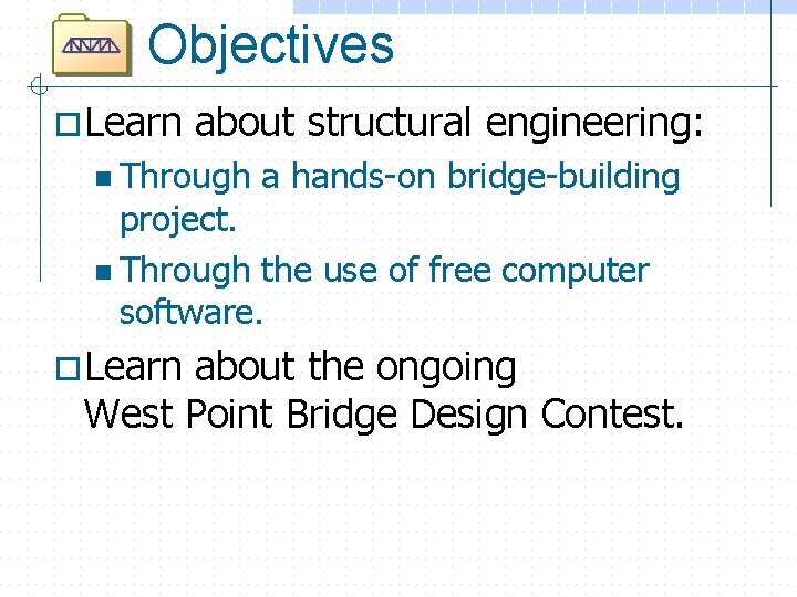 Objectives o Learn about structural engineering: n Through a hands-on bridge-building project. n Through