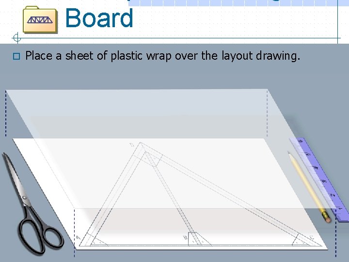 Board o Place a sheet of plastic wrap over the layout drawing. 