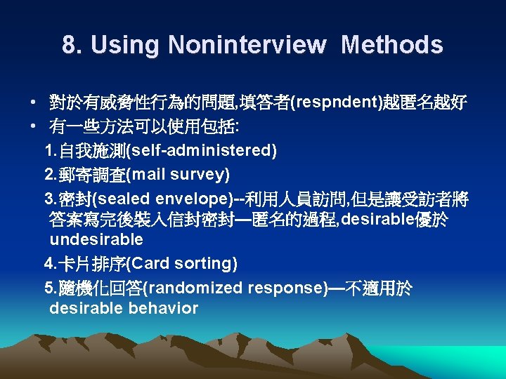 8. Using Noninterview Methods • 對於有威脅性行為的問題, 填答者(respndent)越匿名越好 • 有一些方法可以使用包括: 1. 自我施測(self-administered) 2. 郵寄調查(mail survey)