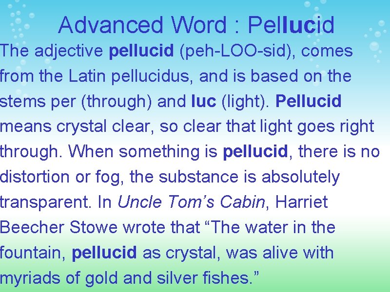 Advanced Word : Pellucid The adjective pellucid (peh-LOO-sid), comes from the Latin pellucidus, and