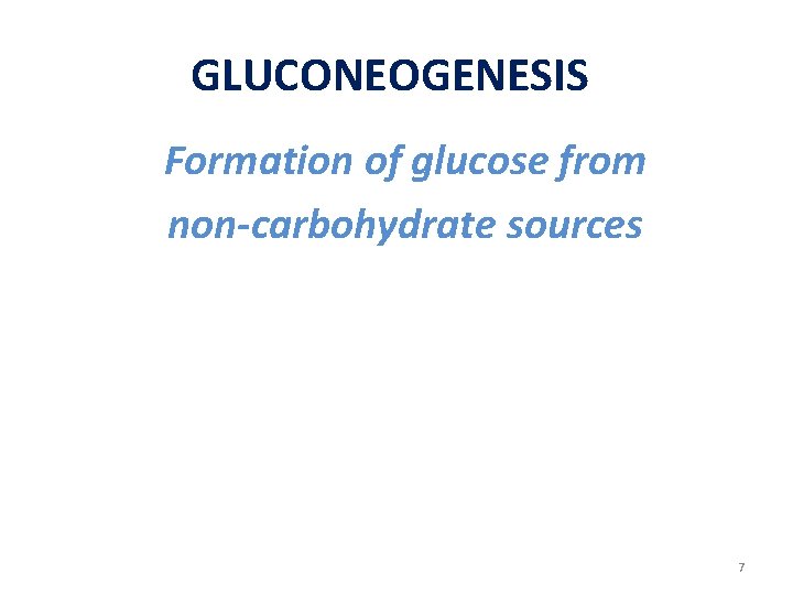 GLUCONEOGENESIS Formation of glucose from non-carbohydrate sources 7 