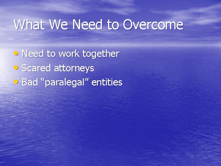What We Need to Overcome • Need to work together • Scared attorneys •