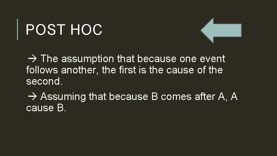 POST HOC The assumption that because one event follows another, the first is the