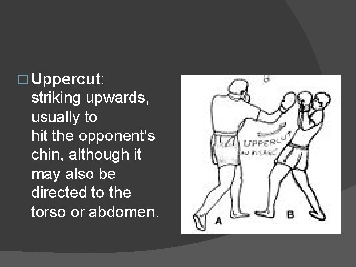� Uppercut: striking upwards, usually to hit the opponent's chin, although it may also