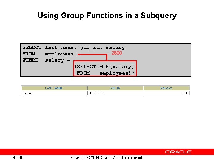 Using Group Functions in a Subquery SELECT last_name, job_id, salary 2500 FROM employees WHERE