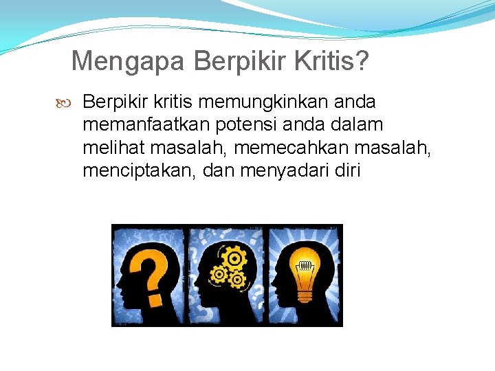 Mengapa Berpikir Kritis? Berpikir kritis memungkinkan anda memanfaatkan potensi anda dalam melihat masalah, memecahkan