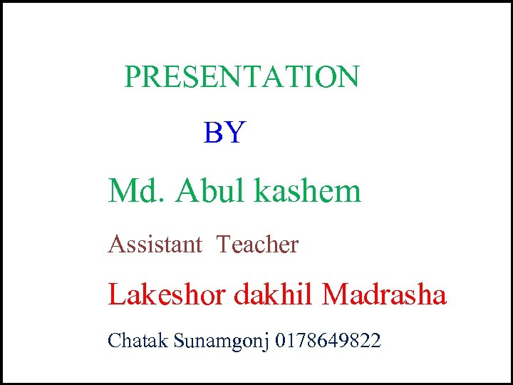 PRESENTATION BY Md. Abul kashem Assistant Teacher Lakeshor dakhil Madrasha Chatak Sunamgonj 0178649822 