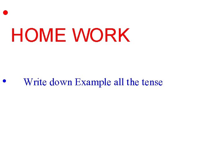  • HOME WORK • Write down Example all the tense 