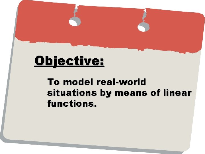 Objective: To model real-world situations by means of linear functions. Objective: To model real-world situations by means of linear functions.