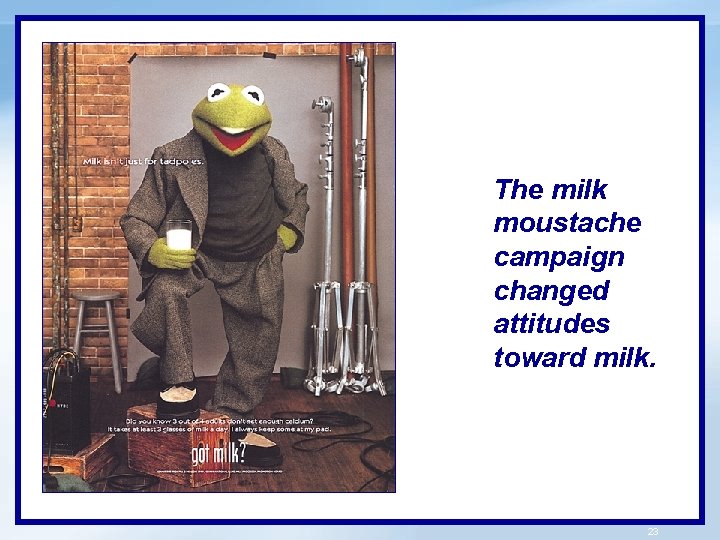 The milk moustache campaign changed attitudes toward milk. 23 