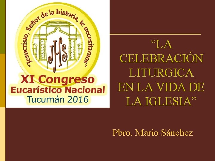 “LA CELEBRACIÓN LITURGICA EN LA VIDA DE LA IGLESIA” Pbro. Mario Sánchez 