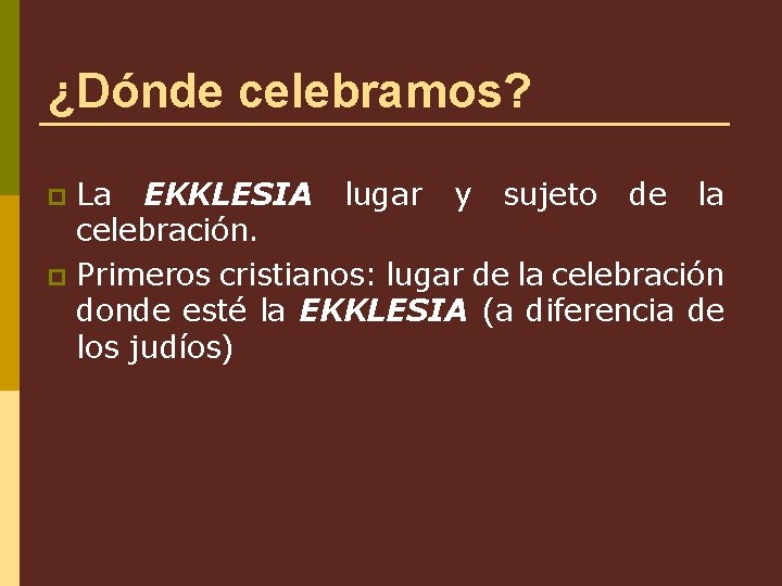 ¿Dónde celebramos? La EKKLESIA lugar y sujeto de la celebración. p Primeros cristianos: lugar