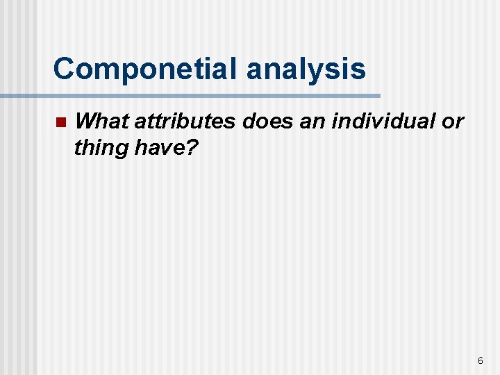 Componetial analysis n What attributes does an individual or thing have? 6 