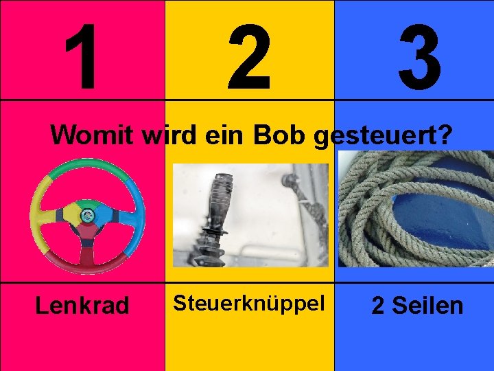 1 2 3 Womit wird ein Bob gesteuert? Lenkrad Steuerknüppel 2 Seilen 