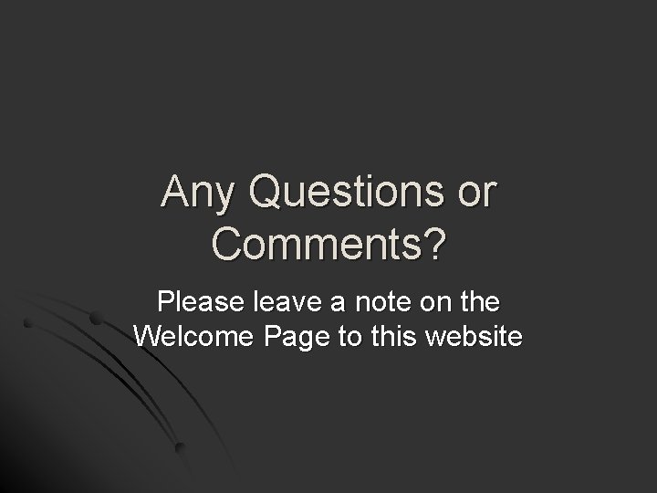 Any Questions or Comments? Please leave a note on the Welcome Page to this
